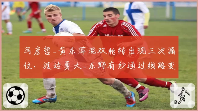 冯彦哲_黄东萍混双轮转出现三次漏位,渡边勇大_东野有纱通过线路变化破局
