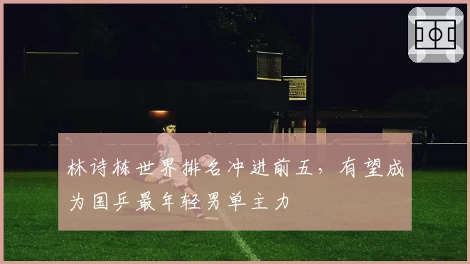 林诗栋世界排名冲进前五，有望成为国乒最年轻男单主力