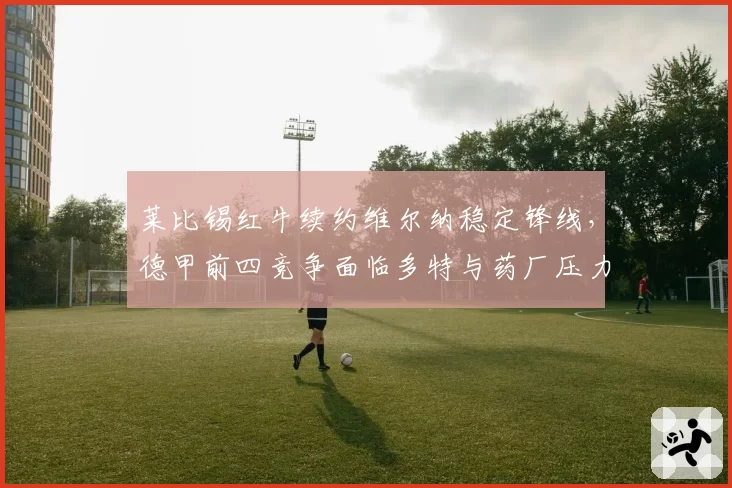 莱比锡红牛续约维尔纳稳定锋线，德甲前四竞争面临多特与药厂压力