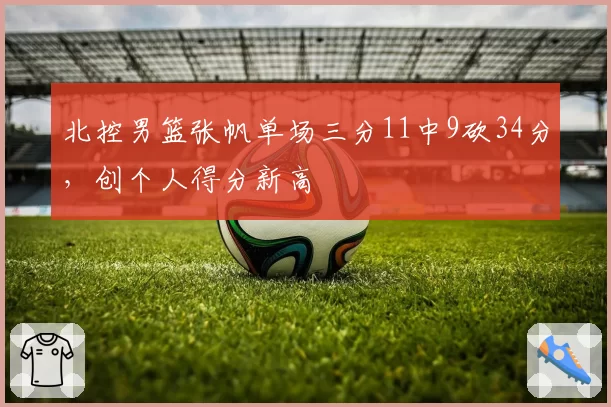 北控男篮张帆单场三分11中9砍34分,创个人得分新高