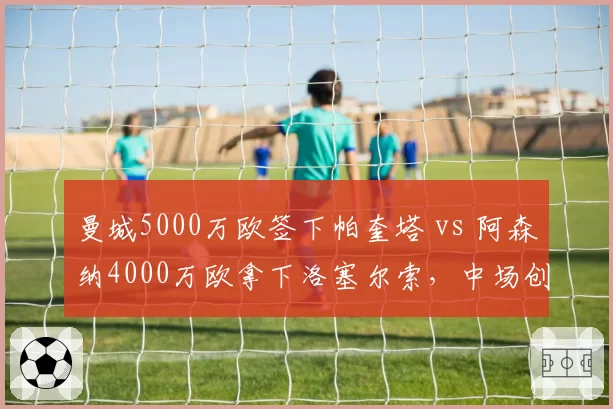 曼城5000万欧签下帕奎塔 vs 阿森纳4000万欧拿下洛塞尔索，中场创造力补强差异明显