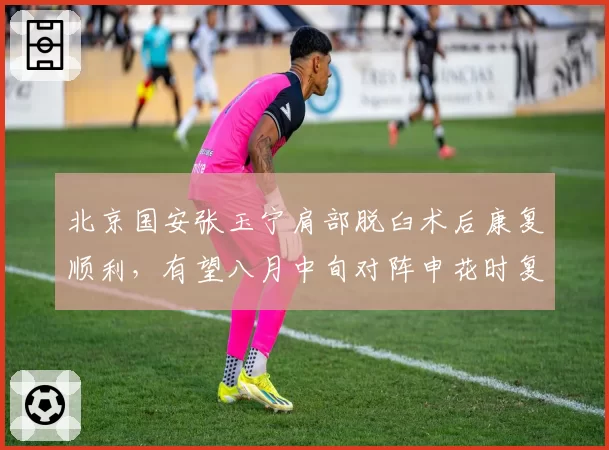北京国安张玉宁肩部脱臼术后康复顺利，有望八月中旬对阵申花时复出