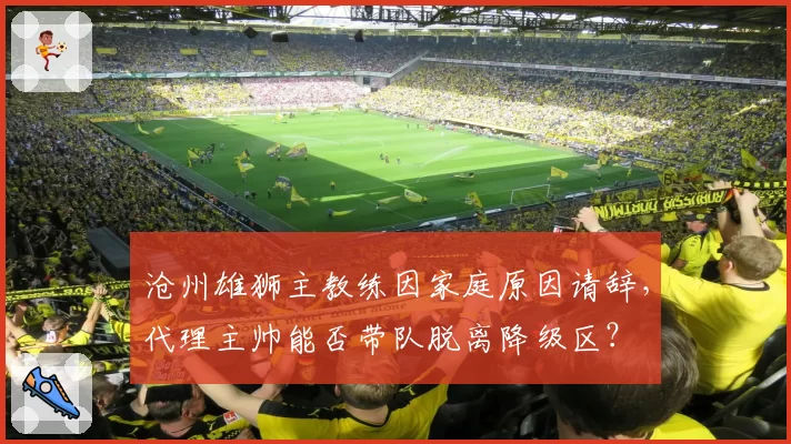 沧州雄狮主教练因家庭原因请辞,代理主帅能否带队脱离降级区?
