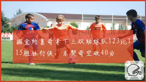掘金约基奇拿下三双助球队123比115胜独行侠,东契奇空砍40分