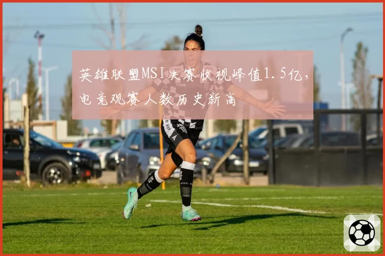 英雄联盟MSI决赛收视峰值1.5亿，电竞观赛人数历史新高