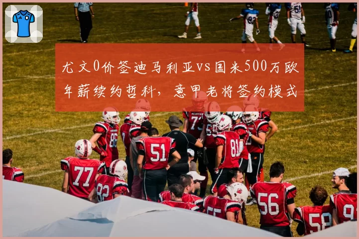 尤文0价签迪马利亚vs国米500万欧年薪续约哲科，意甲老将签约模式两重天