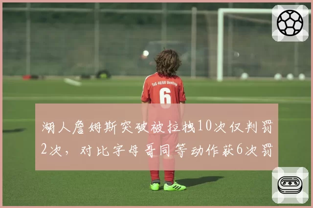 湖人詹姆斯突破被拉拽10次仅判罚2次,对比字母哥同等动作获6次罚球