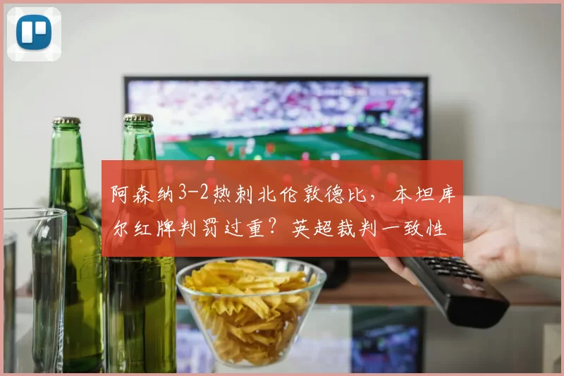 阿森纳3-2热刺北伦敦德比，本坦库尔红牌判罚过重？英超裁判一致性遭质疑