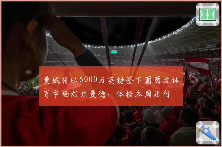 曼城将以6000万英镑签下葡萄牙体育中场尤尔曼德,体检本周进行