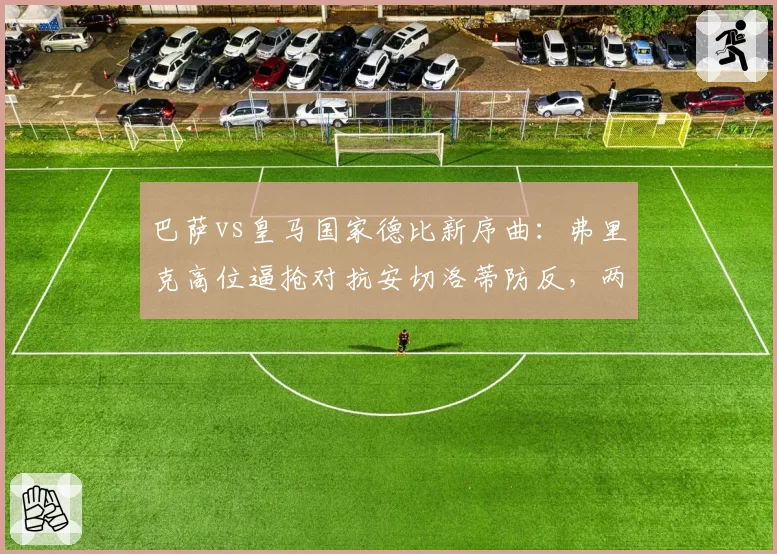 巴萨vs皇马国家德比新序曲：弗里克高位逼抢对抗安切洛蒂防反，两种哲学碰撞