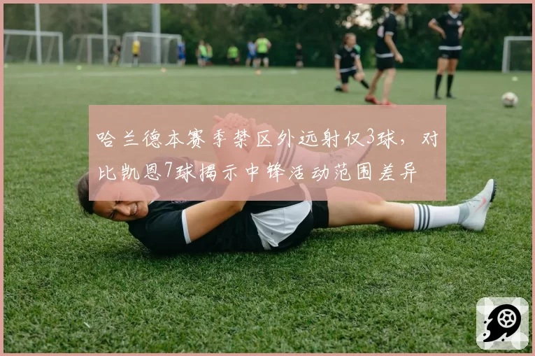 哈兰德本赛季禁区外远射仅3球,对比凯恩7球揭示中锋活动范围差异