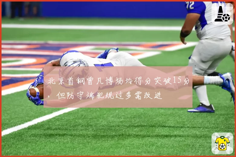 北京首钢曾凡博场均得分突破15分,但防守端犯规过多需改进