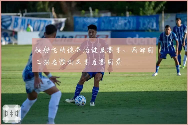 快船伦纳德乔治健康赛季,西部前三排名预测及季后赛前景