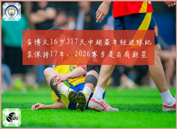 黄博文16岁317天中超最年轻进球纪录保持17年,2026赛季是否有新星能打破?
