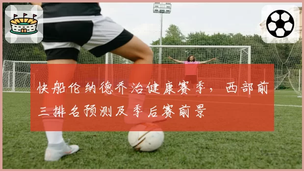 快船伦纳德乔治健康赛季,西部前三排名预测及季后赛前景