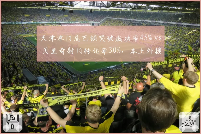 天津津门虎巴顿突破成功率45% vs 贝里奇射门转化率30%，本土外援攻击线对比
