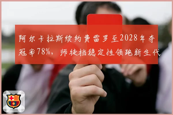 阿尔卡拉斯续约费雷罗至2028年夺冠率78%，师徒档稳定性领跑新生代