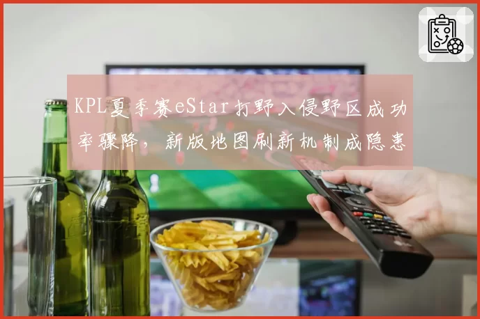 KPL夏季赛eStar打野入侵野区成功率骤降,新版地图刷新机制成隐患?