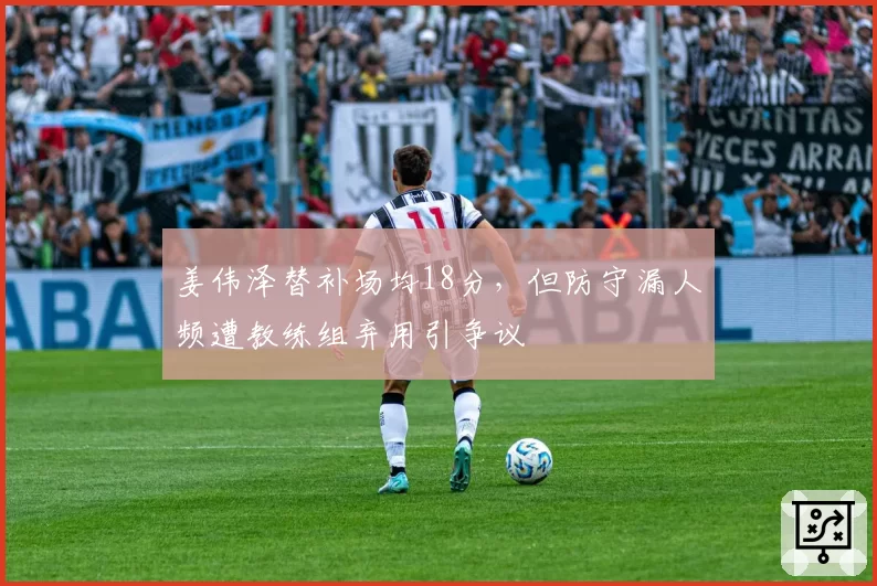 姜伟泽替补场均18分，但防守漏人频遭教练组弃用引争议