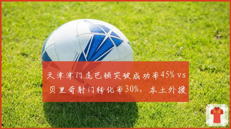 天津津门虎巴顿突破成功率45% vs 贝里奇射门转化率30%，本土外援攻击线对比