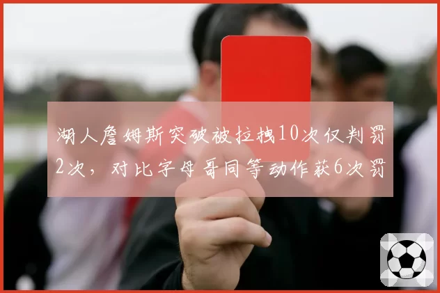 湖人詹姆斯突破被拉拽10次仅判罚2次,对比字母哥同等动作获6次罚球