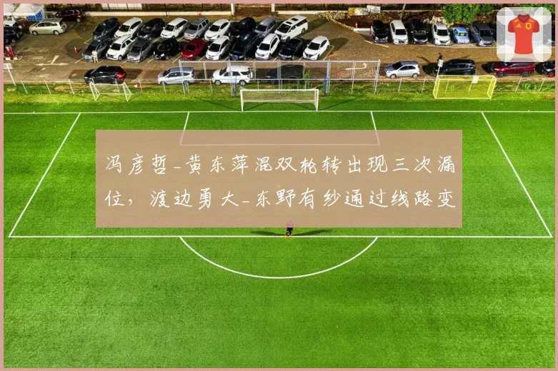 冯彦哲_黄东萍混双轮转出现三次漏位,渡边勇大_东野有纱通过线路变化破局