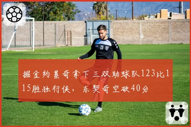 掘金约基奇拿下三双助球队123比115胜独行侠,东契奇空砍40分