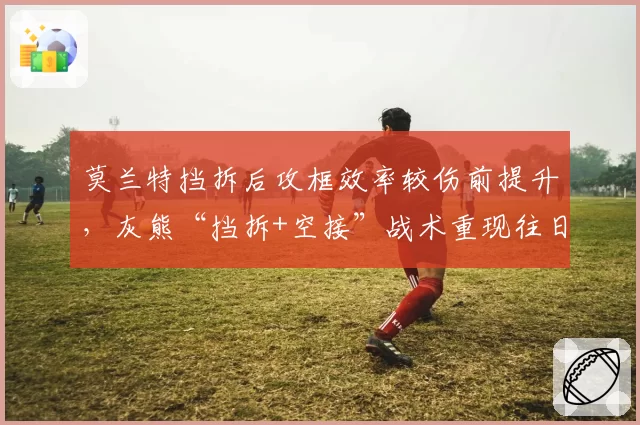 莫兰特挡拆后攻框效率较伤前提升，灰熊“挡拆+空接”战术重现往日威力