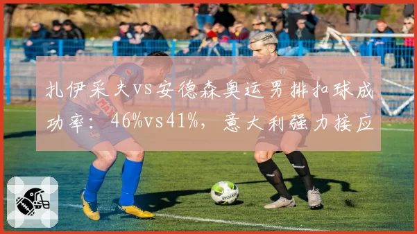 扎伊采夫vs安德森奥运男排扣球成功率：46%vs41%，意大利强力接应高快结合战术完胜美国
