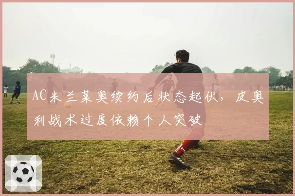 AC米兰莱奥续约后状态起伏,皮奥利战术过度依赖个人突破
