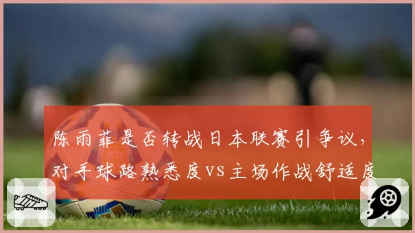 陈雨菲是否转战日本联赛引争议,对手球路熟悉度vs主场作战舒适度对比