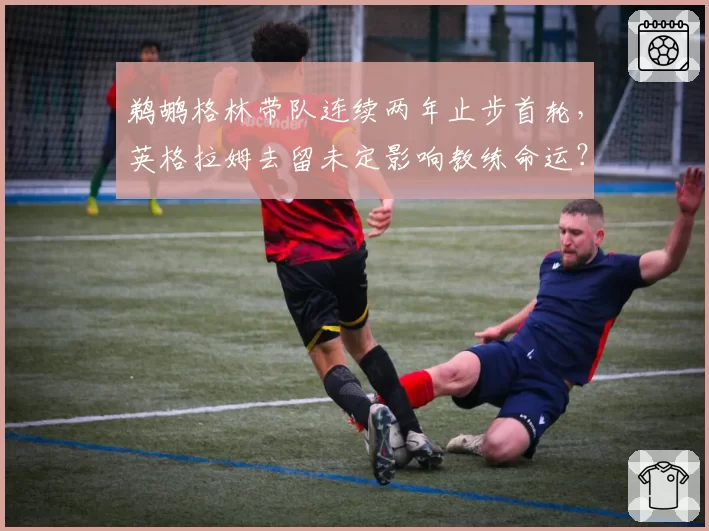 鹈鹕格林带队连续两年止步首轮,英格拉姆去留未定影响教练命运?