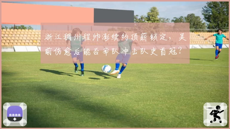 浙江稠州程帅澎续约顶薪锁定,吴前伤愈后能否率队冲击队史首冠?