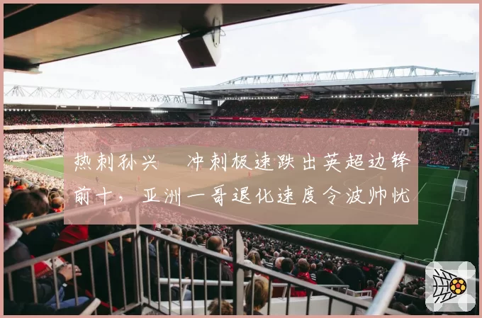 热刺孙兴慜冲刺极速跌出英超边锋前十，亚洲一哥退化速度令波帅忧心