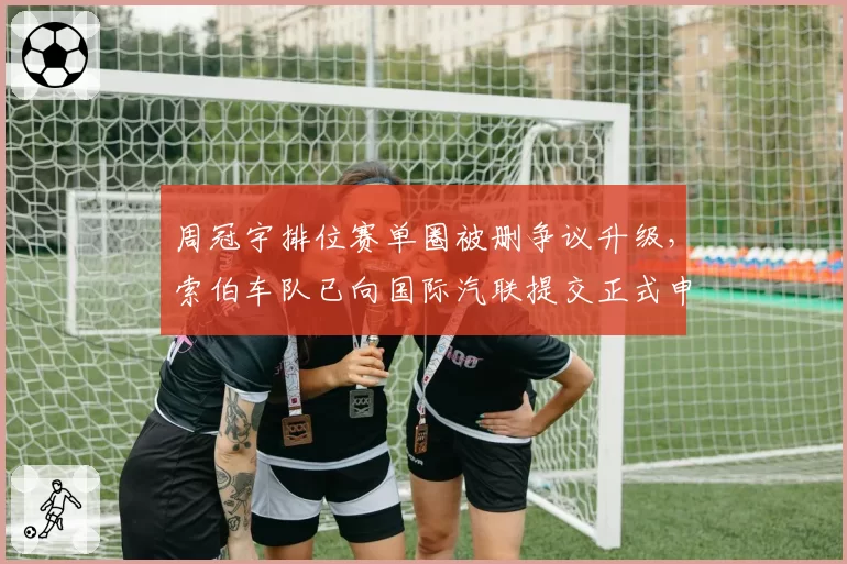 周冠宇排位赛单圈被删争议升级，索伯车队已向国际汽联提交正式申诉