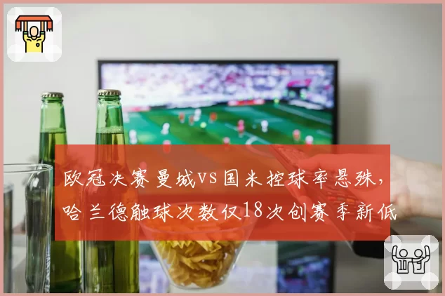 欧冠决赛曼城vs国米控球率悬殊,哈兰德触球次数仅18次创赛季新低