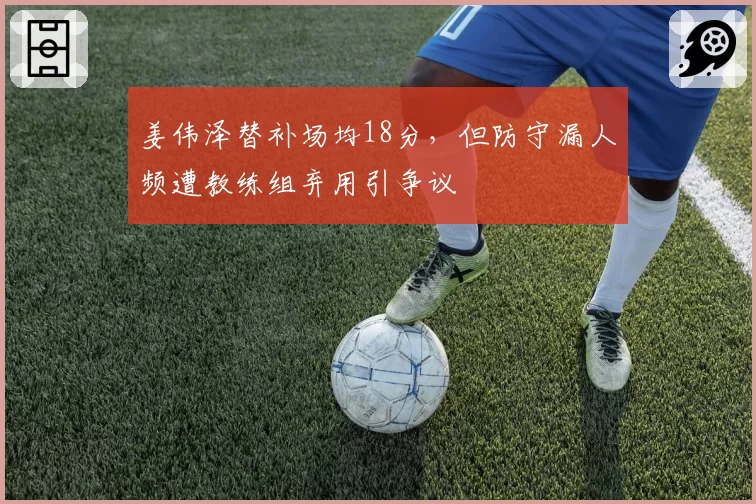 姜伟泽替补场均18分，但防守漏人频遭教练组弃用引争议