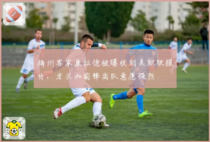 梅州客家康拉德被曝收到美职联报价,牙买加前锋离队意愿强烈