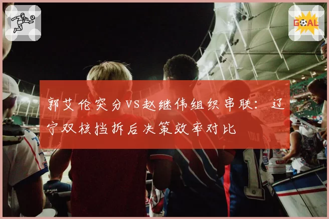 郭艾伦突分vs赵继伟组织串联：辽宁双核挡拆后决策效率对比
