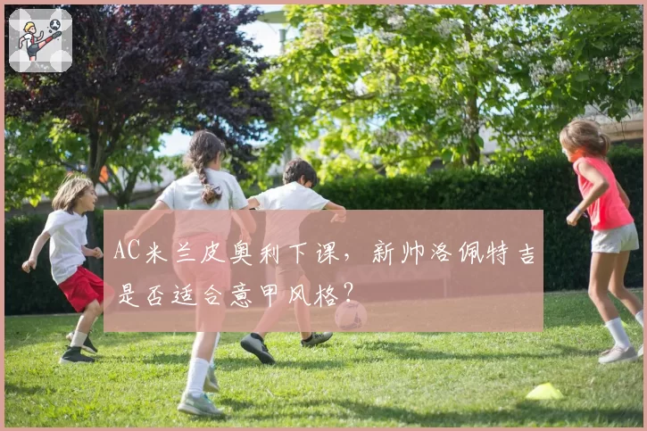 AC米兰皮奥利下课，新帅洛佩特吉是否适合意甲风格？