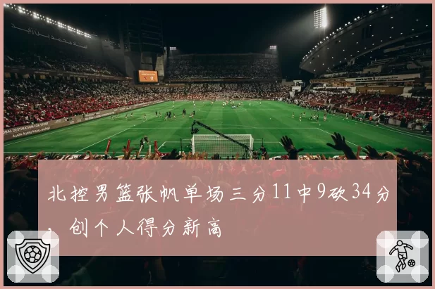 北控男篮张帆单场三分11中9砍34分,创个人得分新高