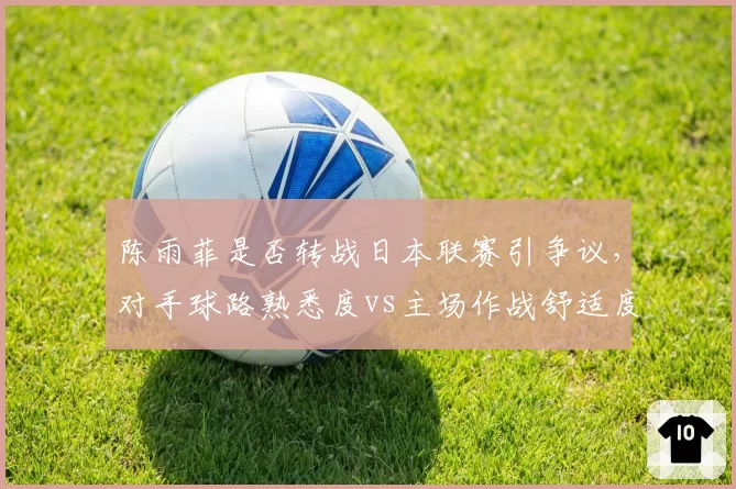 陈雨菲是否转战日本联赛引争议,对手球路熟悉度vs主场作战舒适度对比