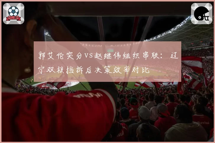 郭艾伦突分vs赵继伟组织串联：辽宁双核挡拆后决策效率对比