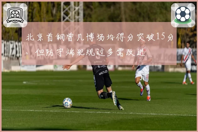 北京首钢曾凡博场均得分突破15分,但防守端犯规过多需改进